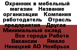 Охранник в мебельный магазин › Название организации ­ Компания-работодатель › Отрасль предприятия ­ Другое › Минимальный оклад ­ 50 000 - Все города Работа » Вакансии   . Ямало-Ненецкий АО,Ноябрьск г.